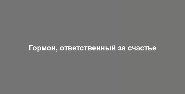 Гормон, ответственный за счастье