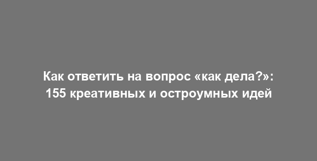 Как ответить на вопрос «как дела?»: 155 креативных и остроумных идей