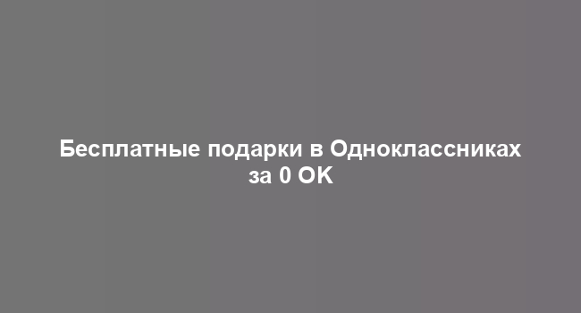 Бесплатные подарки в Одноклассниках за 0 OK