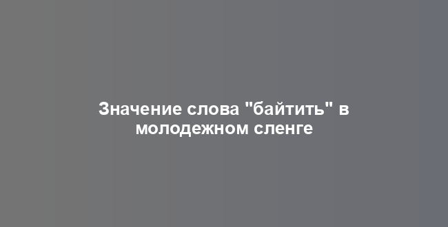 Значение слова "байтить" в молодежном сленге