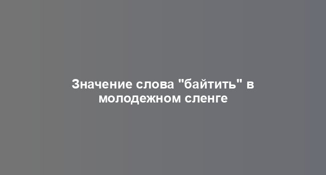 Значение слова "байтить" в молодежном сленге