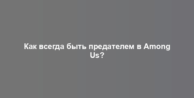 Как всегда быть предателем в Among Us?