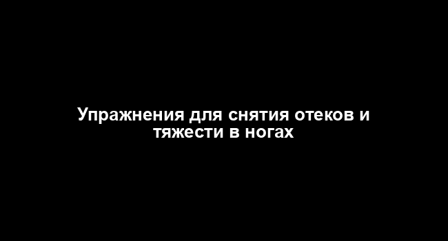 Упражнения для снятия отеков и тяжести в ногах