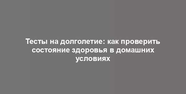 Тесты на долголетие: как проверить состояние здоровья в домашних условиях