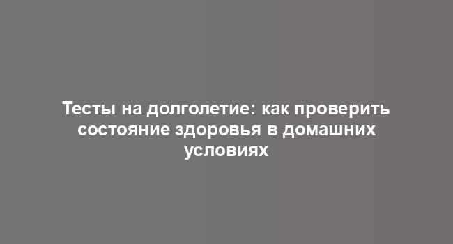 Тесты на долголетие: как проверить состояние здоровья в домашних условиях