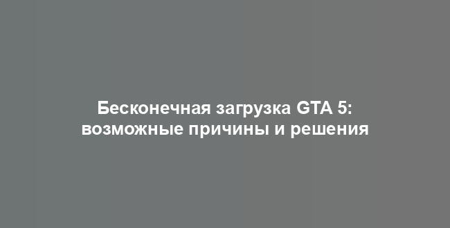 Бесконечная загрузка GTA 5: возможные причины и решения