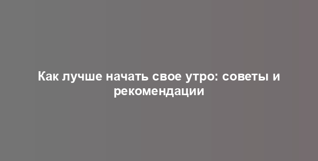 Как лучше начать свое утро: советы и рекомендации